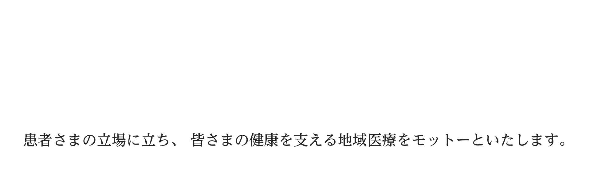 患者さまの立場に立ち、 皆さまの健康を支える地域医療をモットーといたします。