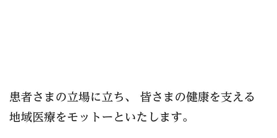 患者さまの立場に立ち、 皆さまの健康を支える地域医療をモットーといたします。